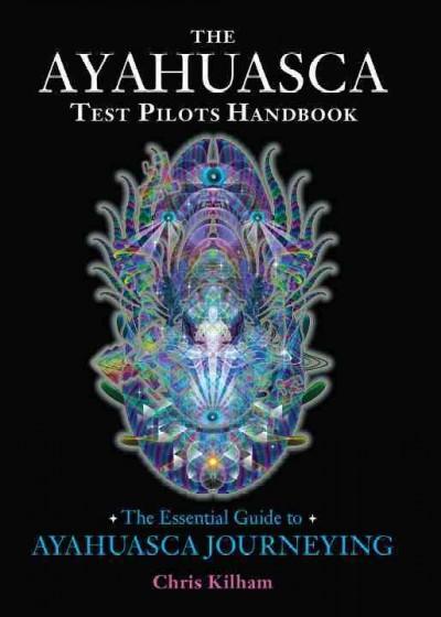 The Ayahuasca Test Pilots Handbook: The Essential Guide to Ayahuasca Journeying