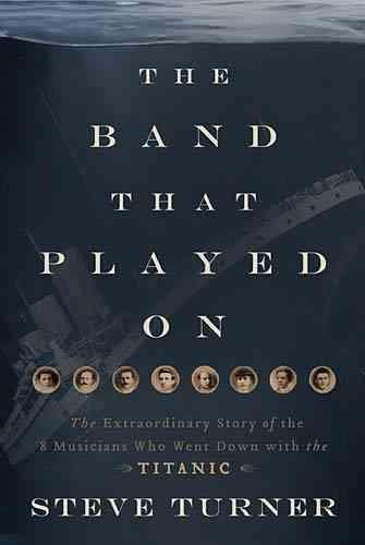 The Band That Played on: The Extraordinary Story of the 8 Musicians Who Went Down With the Titanic