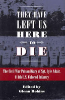 They Have Left Us Here to Die: The Civil War Prison Diary of Sgt. Lyle G. Adair, 111th U.S. Colored Infantry (Civil War in the North): They Have Left Us Here to Die