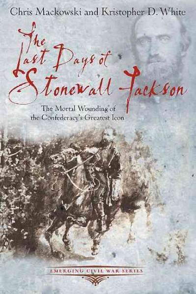 The Last Days of Stonewall Jackson: The Mortal Wounding of the Confederacy's Greatest Icon (Emerging Civil War)