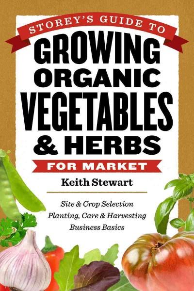 Storey's Guide to Growing Organic Vegetables & Herbs for Market: Site & Crop Selection Planting, Care & Harvesting Business Basics