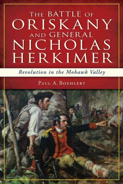 The Battle of Oriskany and General Nicholas Herkimer: Revolution in the Mohawk Vallery