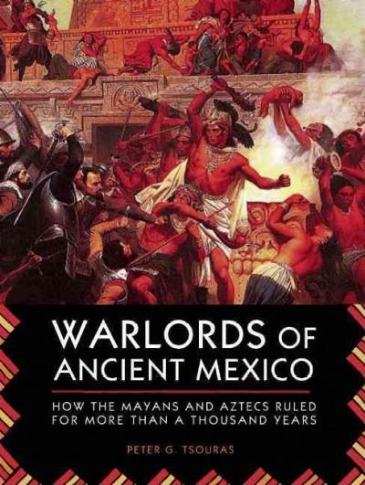 Warlords of Ancient Mexico: How the Mayans and Aztecs Ruled for More Than a Thousand Years