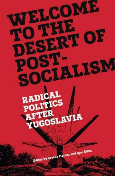 Welcome to the Desert of Post-Socialism: Radical Politics After Yugoslavia: Welcome to the Desert of Post-socialism: Radical Politics After Yugoslavia
