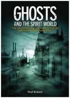 Ghosts and the Spirit World: True Cases of Hauntings and Visitations from the Earliest Records to the Present Day