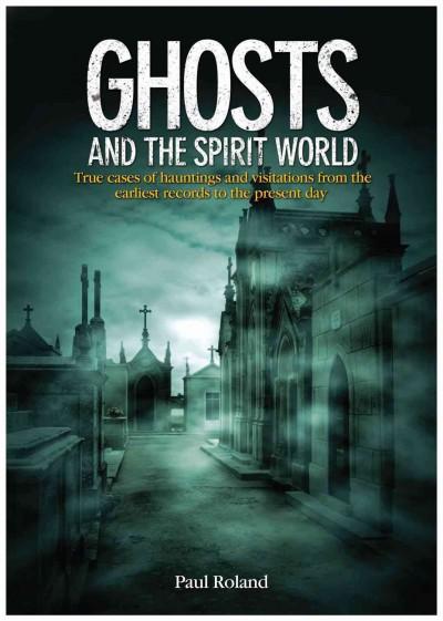 Ghosts and the Spirit World: True Cases of Hauntings and Visitations from the Earliest Records to the Present Day