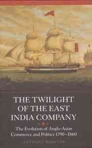 The Twilight of the East India Company: The Evolution of Anglo-Asian Commerce and Politics, 1790-1860 (Worlds of the East India Company)