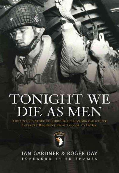 Tonight We Die As Men: The Untold Story of Third Batallion 506 Parachute Infantry Regiment from Toccoa to D-Day