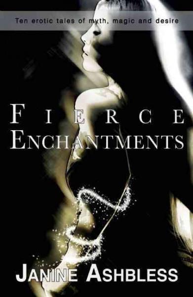 Fierce Enchantments: Short Stories: Fierce Enchantments: Ten Erotic Tales of Myth, Magic and Desire
