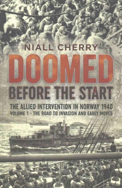 Doomed Before the Start: The Allied Intervention in Norway 1940: The Road to Invasion and Early Moves: Doomed Before the Start: The Allied Intervention in Norway 1940, the Road to Invasion and Early Moves