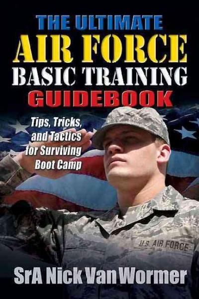 The Ultimate Air Force Basic Training Guidebook: Tips, Tricks, and Tactics for Surviving Boot Camp