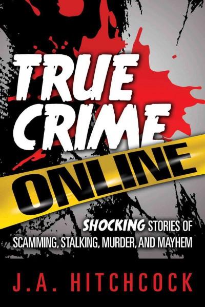 True Crime Online: Shocking Stories of Scamming, Stalking, Murder, and Mayhem: True Crime Online