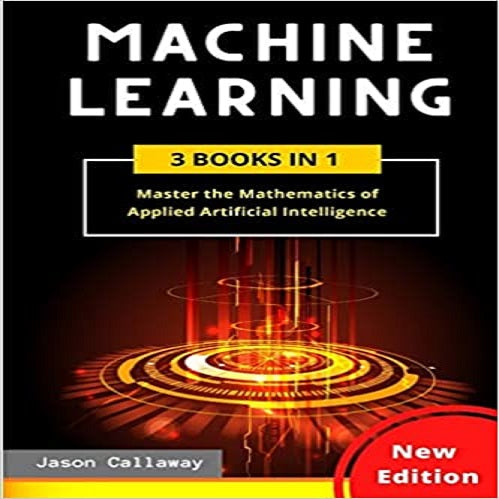 Machine Learning: Master the Mathematics of Applied Artificial Intelligence and Learn the Secrets of Python Programming, Data Science, a