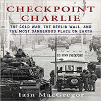 Checkpoint Charlie: The Cold War, the Berlin Wall, and the Most Dangerous Place on