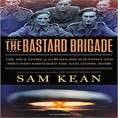 The Bastard Brigade: The True Story of the Renegade Scientists and Spies Who Sabotaged
