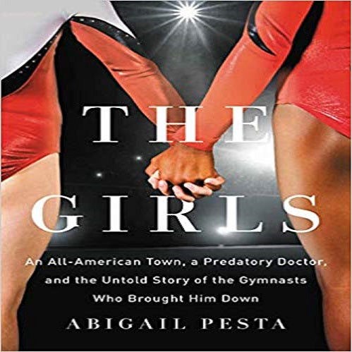 The Girls: An All-American Town, a Predatory Doctor,and the Untold Story of the Gymnasts