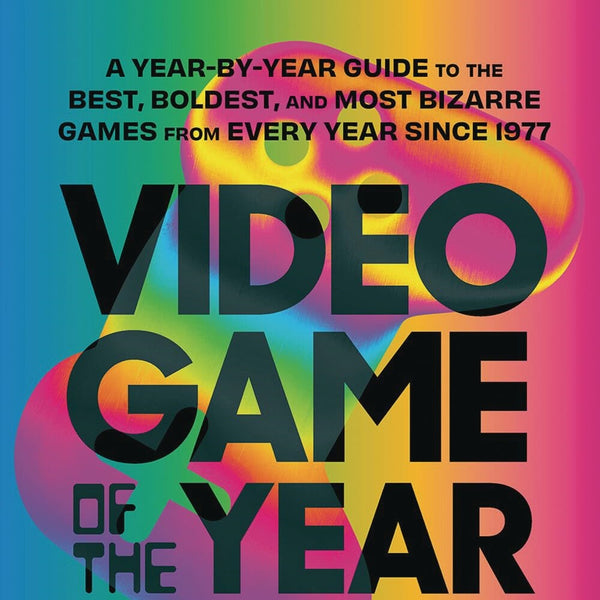 Video Game of the Year: A Year-By-Year Guide to the Best, Boldest, and Most Bizarre Games from Every Year Since 1977